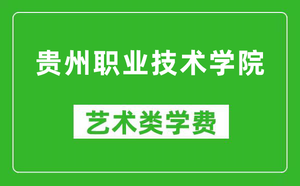 贵州职业技术学院艺术类学费多少钱一年（附各专业收费标准）