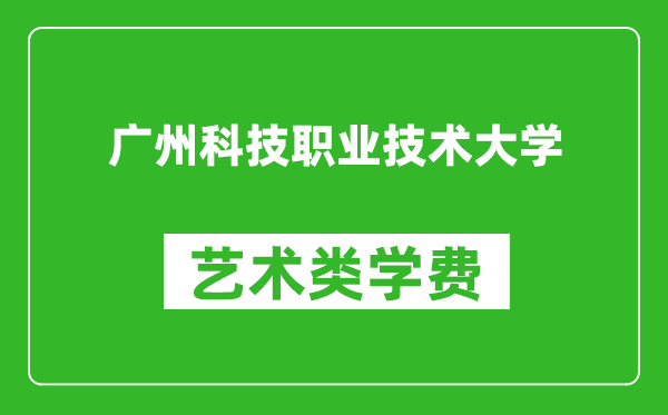 广州科技职业技术大学艺术类学费多少钱一年（附各专业收费标准）