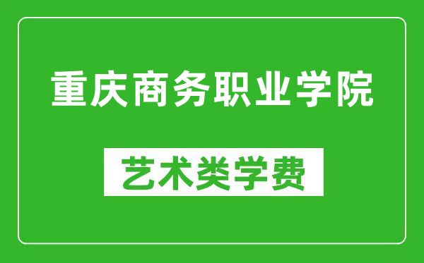 重庆商务职业学院艺术类学费多少钱一年（附各专业收费标准）