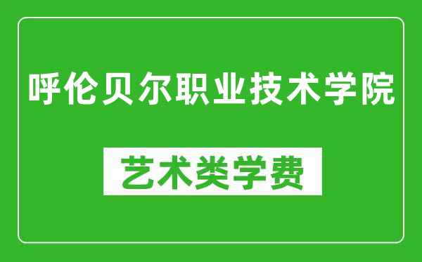 呼伦贝尔职业技术学院艺术类学费多少钱一年（附各专业收费标准）