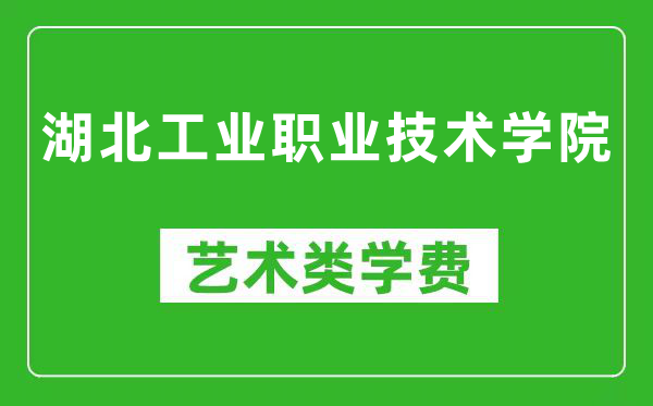 湖北工业职业技术学院艺术类学费多少钱一年（附各专业收费标准）