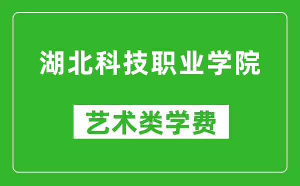 湖北科技职业学院艺术类学费多少钱一年（附各专业收费标准）