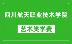 四川航天职业技术学院艺术类学费多少钱一年（附各专业收费标准）