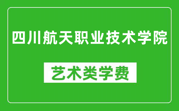 四川航天职业技术学院艺术类学费多少钱一年（附各专业收费标准）