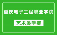 重庆电子工程职业学院艺术类学费多少钱一年（附各专业收费标准）