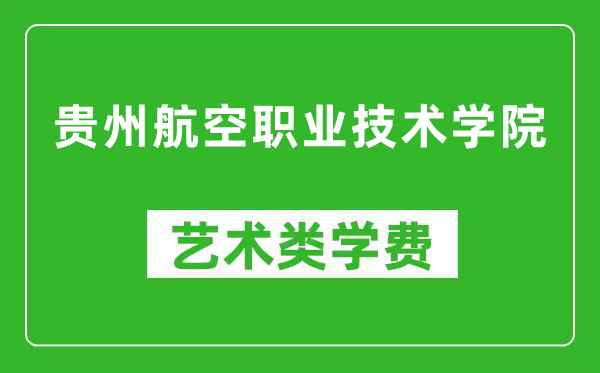 贵州航空职业技术学院艺术类学费多少钱一年（附各专业收费标准）