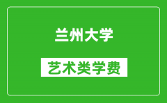 兰州大学艺术类学费多少钱一年（附各专业收费标准）