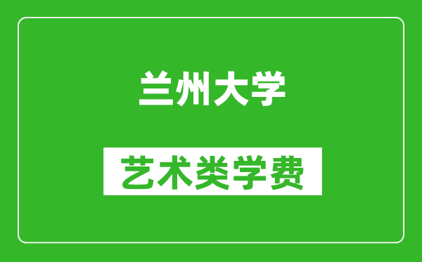 兰州大学艺术类学费多少钱一年（附各专业收费标准）