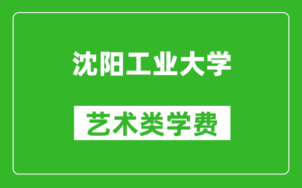 沈阳工业大学艺术类学费多少钱一年（附各专业收费标准）