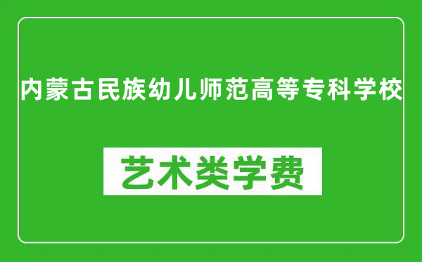 内蒙古民族幼儿师范高等专科学校艺术类学费多少钱一年（附各专业收费标准）