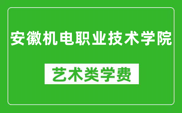 安徽机电职业技术学院艺术类学费多少钱一年（附各专业收费标准）