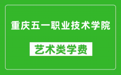 重庆五一职业技术学院艺术类学费多少钱一年（附各专业收费标准）