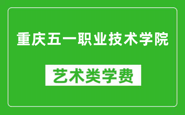 重庆五一职业技术学院艺术类学费多少钱一年（附各专业收费标准）