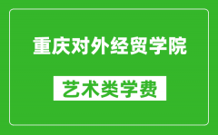 重庆对外经贸学院艺术类学费多少钱一年（附各专业收费标准）