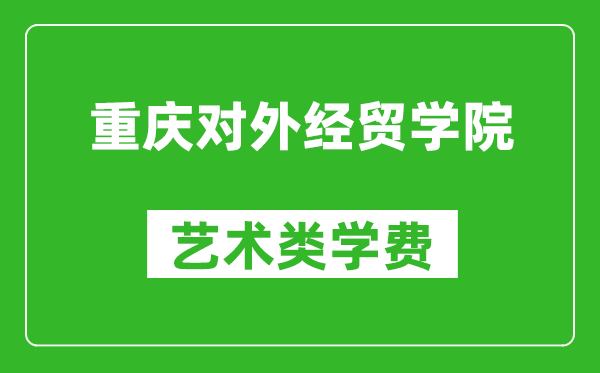 重庆对外经贸学院艺术类学费多少钱一年（附各专业收费标准）