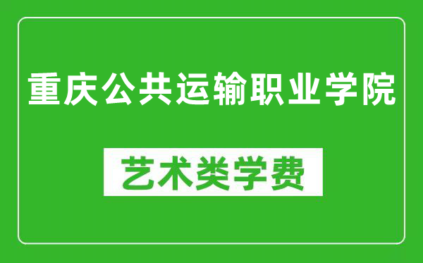 重庆公共运输职业学院艺术类学费多少钱一年（附各专业收费标准）