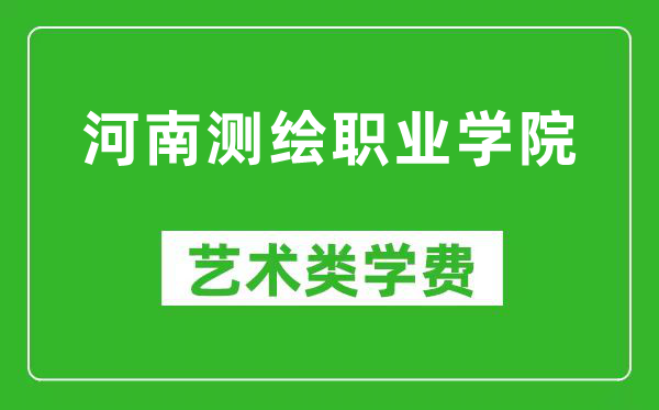 河南测绘职业学院艺术类学费多少钱一年（附各专业收费标准）