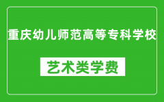 重庆幼儿师范高等专科学校艺术类学费多少钱一年（附各专业收费标准）