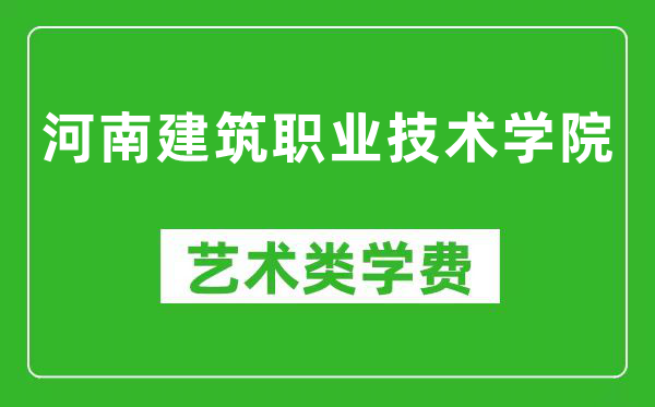 河南建筑职业技术学院艺术类学费多少钱一年（附各专业收费标准）