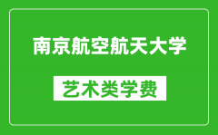 南京航空航天大学艺术类学费多少钱一年（附各专业收费标准）