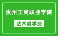 贵州工商职业学院艺术类学费多少钱一年（附各专业收费标准）