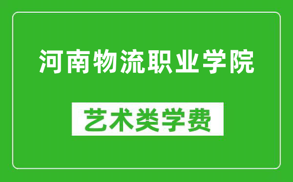 河南物流职业学院艺术类学费多少钱一年（附各专业收费标准）