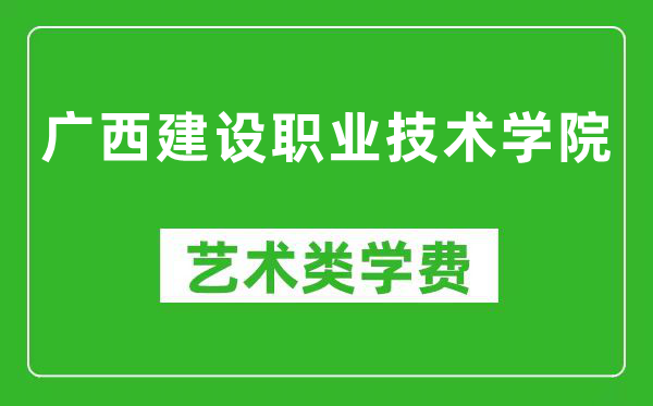 广西建设职业技术学院艺术类学费多少钱一年（附各专业收费标准）