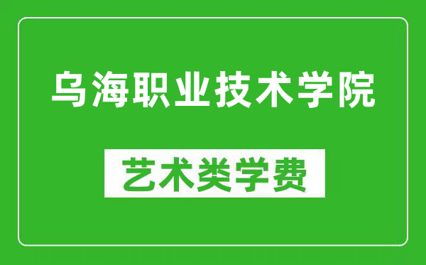 乌海职业技术学院艺术类学费多少钱一年（附各专业收费标准）