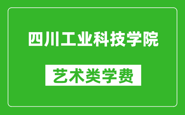 四川工业科技学院艺术类学费多少钱一年（附各专业收费标准）