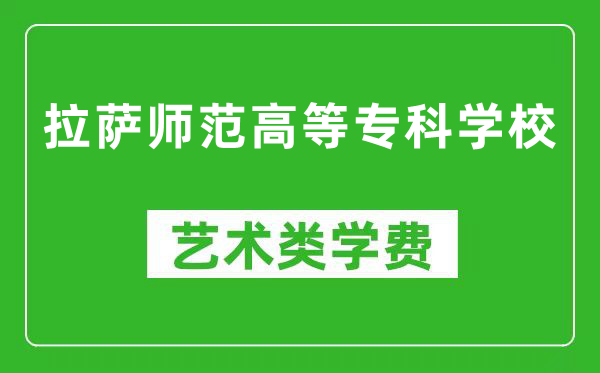 拉萨师范高等专科学校艺术类学费多少钱一年（附各专业收费标准）