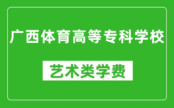 广西体育高等专科学校艺术类学费多少钱一年（附各专业收费标准）