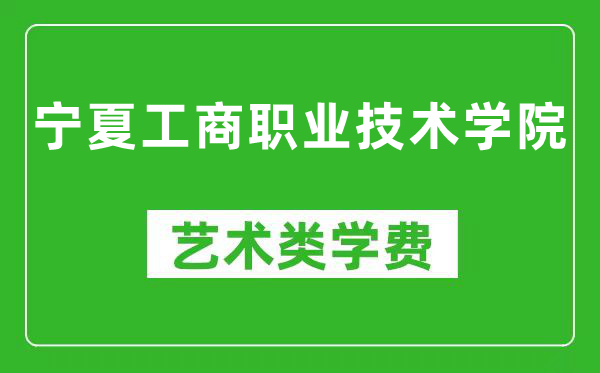 宁夏工商职业技术学院艺术类学费多少钱一年（附各专业收费标准）