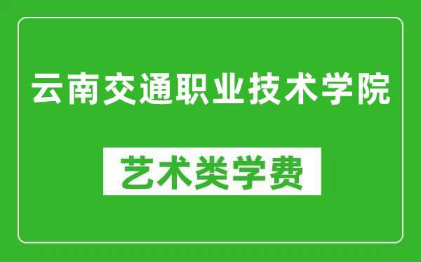 云南交通职业技术学院艺术类学费多少钱一年（附各专业收费标准）