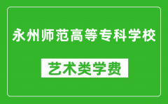 永州师范高等专科学校艺术类学费多少钱一年（附各专业收费标准）