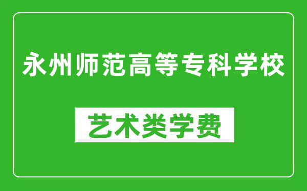 永州师范高等专科学校艺术类学费多少钱一年（附各专业收费标准）