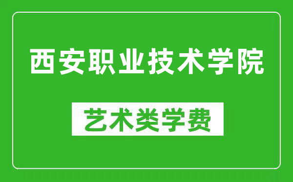 西安职业技术学院艺术类学费多少钱一年（附各专业收费标准）