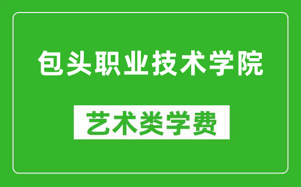 包头职业技术学院艺术类学费多少钱一年（附各专业收费标准）