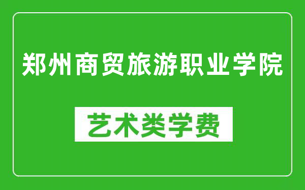 郑州商贸旅游职业学院艺术类学费多少钱一年（附各专业收费标准）