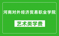 河南对外经济贸易职业学院艺术类学费多少钱一年（附各专业收费标准）