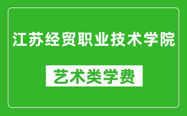 江苏经贸职业技术学院艺术类学费多少钱一年（附各专业收费标准）