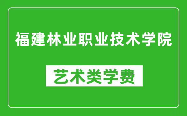 福建林业职业技术学院艺术类学费多少钱一年（附各专业收费标准）