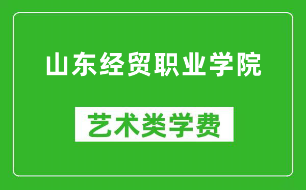 山东经贸职业学院艺术类学费多少钱一年（附各专业收费标准）