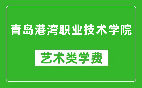 青岛港湾职业技术学院艺术类学费多少钱一年（附各专业收费标准）