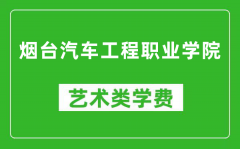 烟台汽车工程职业学院艺术类学费多少钱一年（附各专业收费标准）