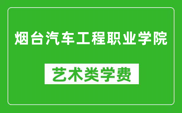 烟台汽车工程职业学院艺术类学费多少钱一年（附各专业收费标准）