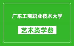 广东工商职业技术大学艺术类学费多少钱一年（附各专业收费标准）