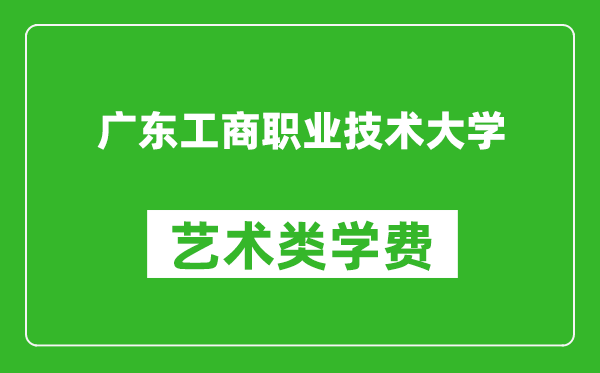 广东工商职业技术大学艺术类学费多少钱一年（附各专业收费标准）