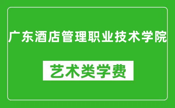 广东酒店管理职业技术学院艺术类学费多少钱一年（附各专业收费标准）