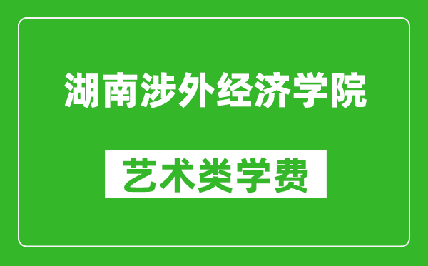 湖南涉外经济学院艺术类学费多少钱一年（附各专业收费标准）