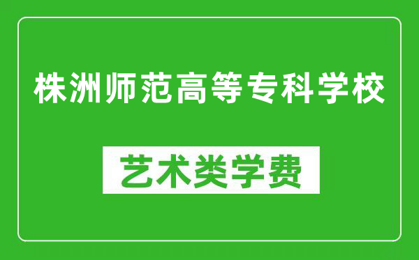 株洲师范高等专科学校艺术类学费多少钱一年（附各专业收费标准）